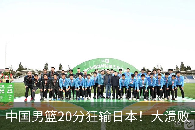 中国男篮20分狂输日本！大溃败下露出四块伤疤！再度崛起必须彻改